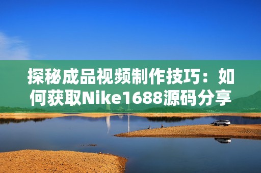 探秘成品视频制作技巧：如何获取Nike1688源码分享