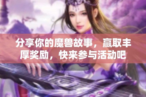 分享你的魔兽故事，赢取丰厚奖励，快来参与活动吧