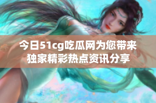 今日51cg吃瓜网为您带来独家精彩热点资讯分享