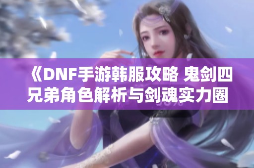 《DNF手游韩服攻略 鬼剑四兄弟角色解析与剑魂实力圈》