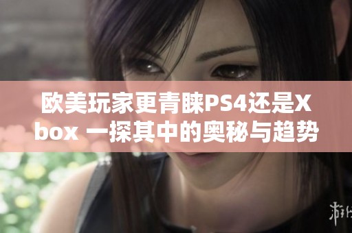 欧美玩家更青睐PS4还是Xbox 一探其中的奥秘与趋势