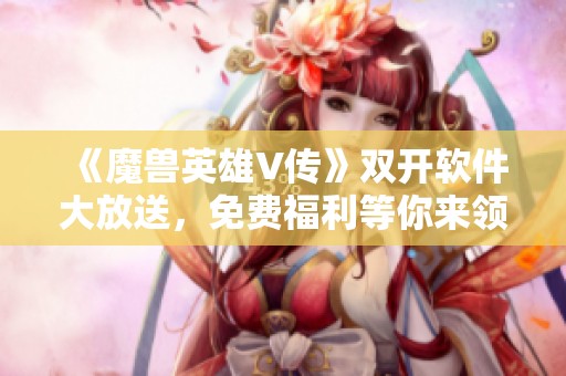 《魔兽英雄V传》双开软件大放送，免费福利等你来领！