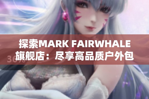 探索MARK FAIRWHALE旗舰店：尽享高品质户外包的乐趣与灵感