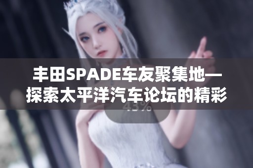 丰田SPADE车友聚集地—探索太平洋汽车论坛的精彩交流