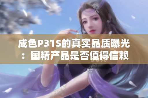 成色P31S的真实品质曝光：国精产品是否值得信赖