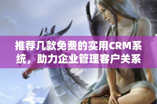 推荐几款免费的实用CRM系统，助力企业管理客户关系