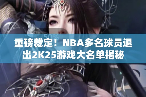 重磅裁定！NBA多名球员退出2K25游戏大名单揭秘