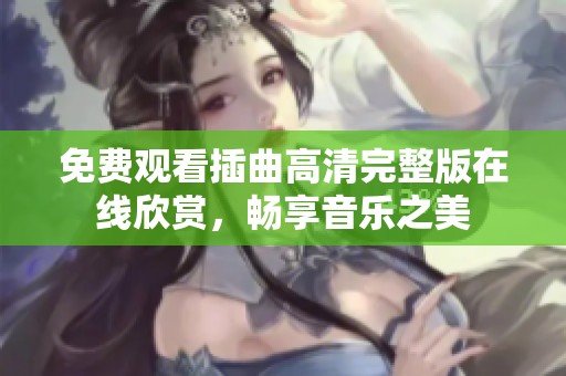 免费观看插曲高清完整版在线欣赏，畅享音乐之美