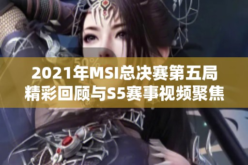 2021年MSI总决赛第五局精彩回顾与S5赛事视频聚焦