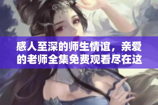 感人至深的师生情谊，亲爱的老师全集免费观看尽在这里