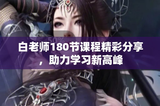 白老师180节课程精彩分享，助力学习新高峰