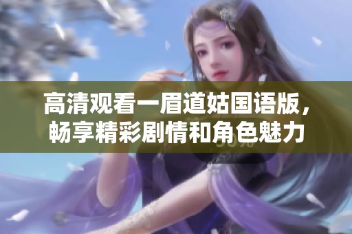 高清观看一眉道姑国语版，畅享精彩剧情和角色魅力