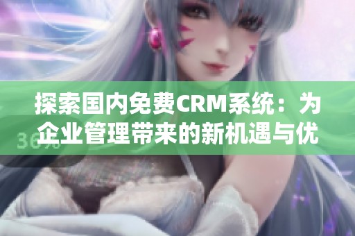 探索国内免费CRM系统：为企业管理带来的新机遇与优势