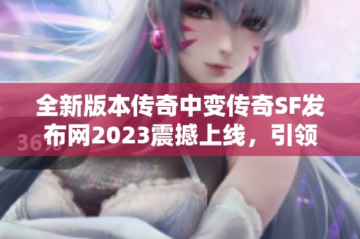 全新版本传奇中变传奇SF发布网2023震撼上线，引领游戏新时代