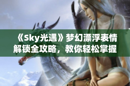 《Sky光遇》梦幻漂浮表情解锁全攻略，教你轻松掌握独特飞行姿态