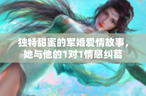 独特甜蜜的军婚爱情故事，她与他的1对1情感纠葛