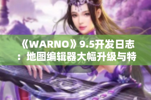 《WARNO》9.5开发日志：地图编辑器大幅升级与特性更新预告