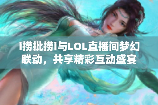 i捞批捞i与LOL直播间梦幻联动，共享精彩互动盛宴