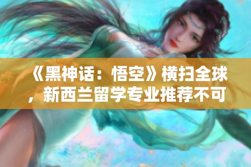 《黑神话：悟空》横扫全球，新西兰留学专业推荐不可错过！