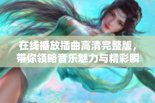 在线播放插曲高清完整版，带你领略音乐魅力与精彩瞬间