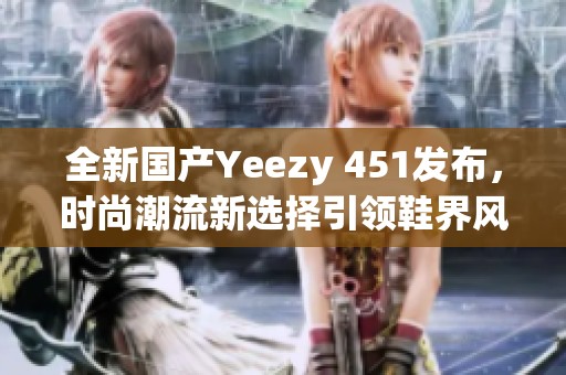 全新国产Yeezy 451发布，时尚潮流新选择引领鞋界风尚