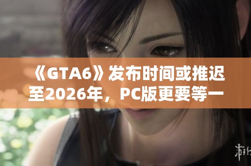 《GTA6》发布时间或推迟至2026年，PC版更要等一年才能上市