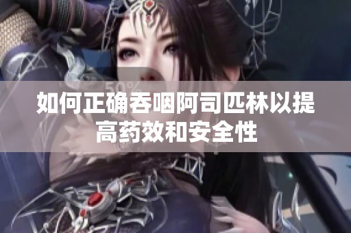 如何正确吞咽阿司匹林以提高药效和安全性