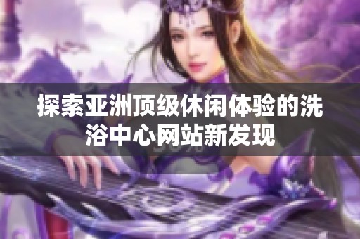 探索亚洲顶级休闲体验的洗浴中心网站新发现