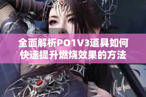 全面解析PO1V3道具如何快速提升燃烧效果的方法