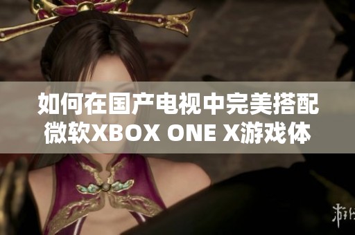 如何在国产电视中完美搭配微软XBOX ONE X游戏体验