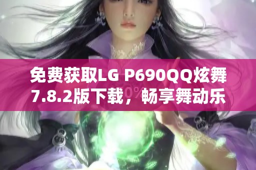 免费获取LG P690QQ炫舞7.8.2版下载，畅享舞动乐趣！