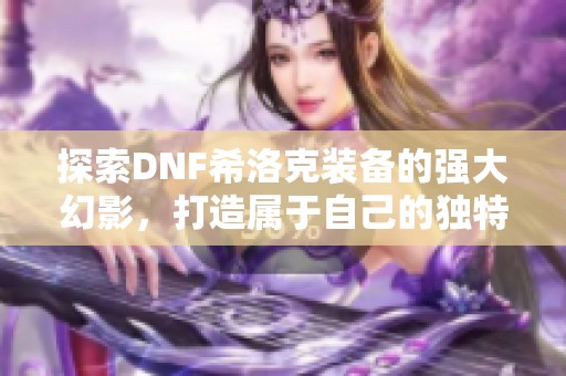 探索DNF希洛克装备的强大幻影，打造属于自己的独特力量