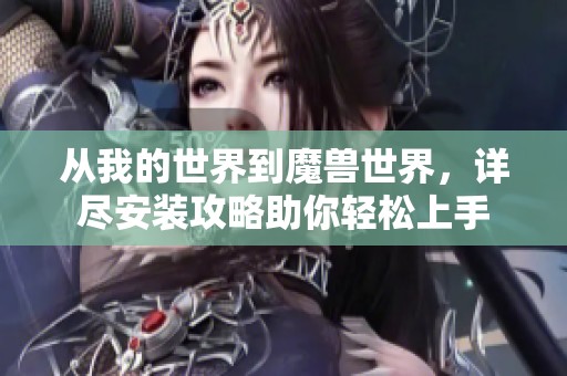 从我的世界到魔兽世界，详尽安装攻略助你轻松上手