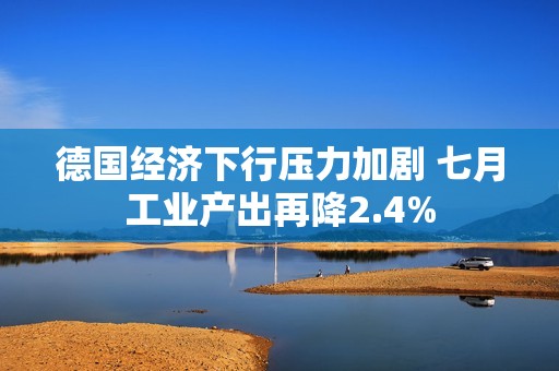 德国经济下行压力加剧 七月工业产出再降2.4%