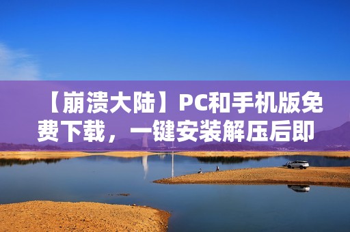 【崩溃大陆】PC和手机版免费下载，一键安装解压后即刻畅玩！