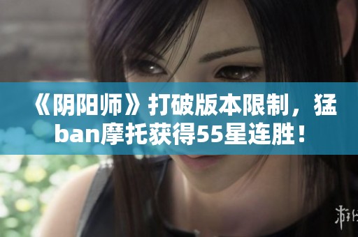 《阴阳师》打破版本限制，猛ban摩托获得55星连胜！