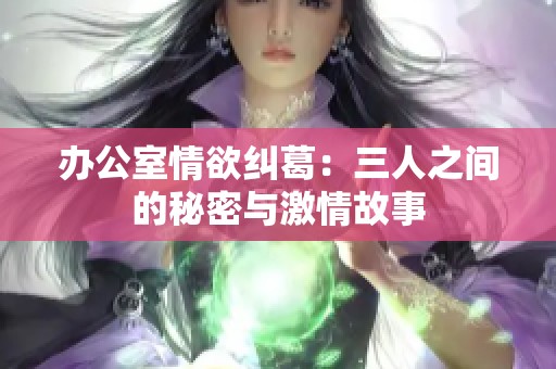 办公室情欲纠葛：三人之间的秘密与激情故事