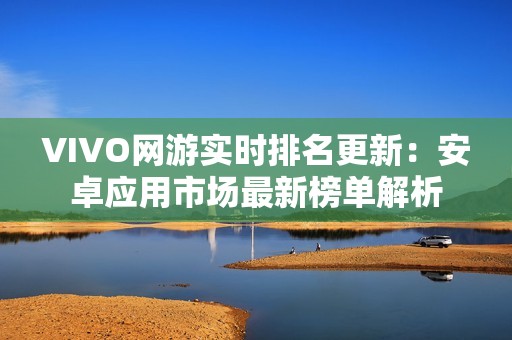 VIVO网游实时排名更新：安卓应用市场最新榜单解析