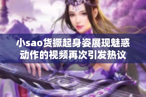 小sao货撅起身姿展现魅惑动作的视频再次引发热议