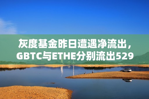 灰度基金昨日遭遇净流出，GBTC与ETHE分别流出5290万和1070万