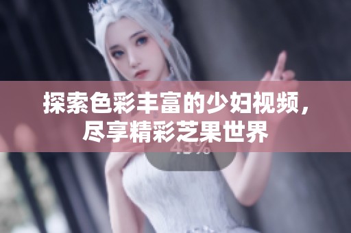 探索色彩丰富的少妇视频，尽享精彩芝果世界