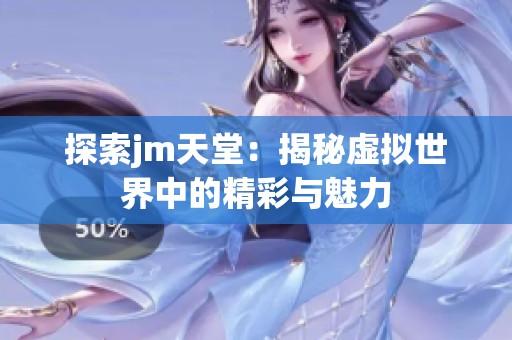 探索jm天堂：揭秘虚拟世界中的精彩与魅力