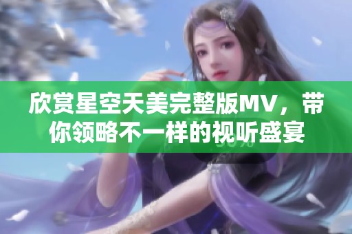 欣赏星空天美完整版MV，带你领略不一样的视听盛宴