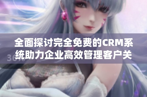 全面探讨完全免费的CRM系统助力企业高效管理客户关系