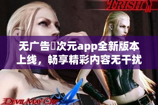 无广告囧次元app全新版本上线，畅享精彩内容无干扰