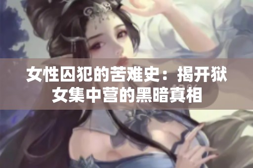 女性囚犯的苦难史：揭开狱女集中营的黑暗真相