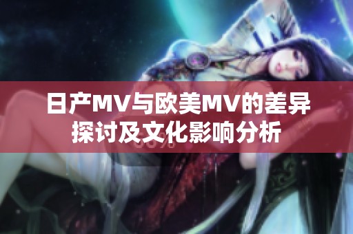 日产MV与欧美MV的差异探讨及文化影响分析