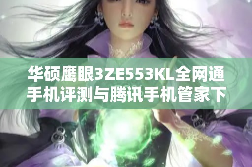 华硕鹰眼3ZE553KL全网通手机评测与腾讯手机管家下载指南