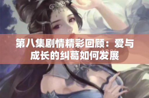 第八集剧情精彩回顾：爱与成长的纠葛如何发展