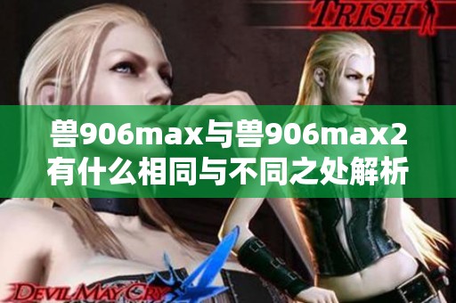 兽906max与兽906max2有什么相同与不同之处解析